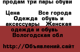 продам три пары обуви › Цена ­ 700 - Все города Одежда, обувь и аксессуары » Женская одежда и обувь   . Вологодская обл.